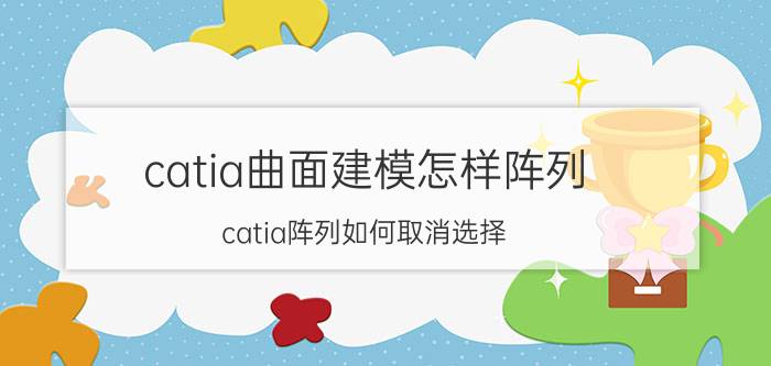 catia曲面建模怎样阵列 catia阵列如何取消选择？